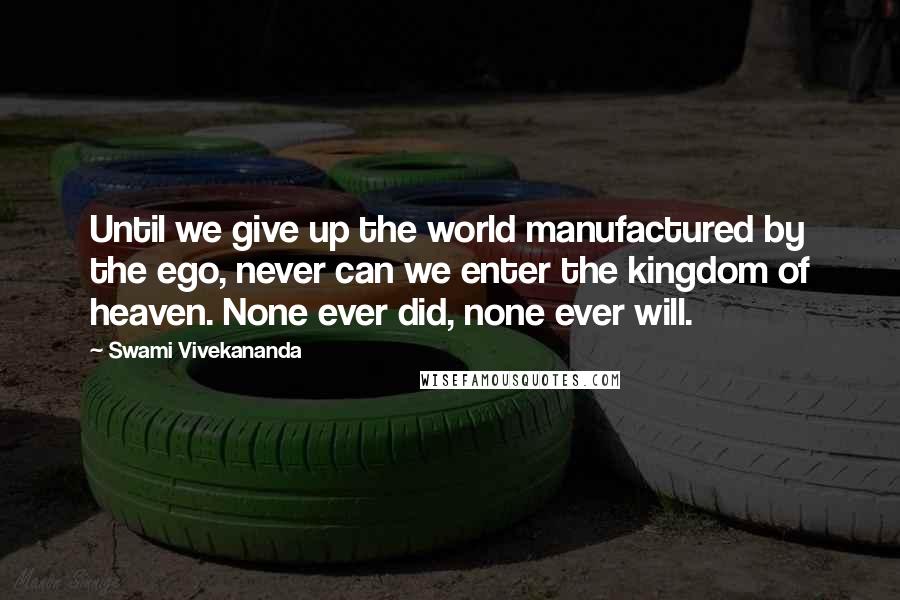 Swami Vivekananda Quotes: Until we give up the world manufactured by the ego, never can we enter the kingdom of heaven. None ever did, none ever will.