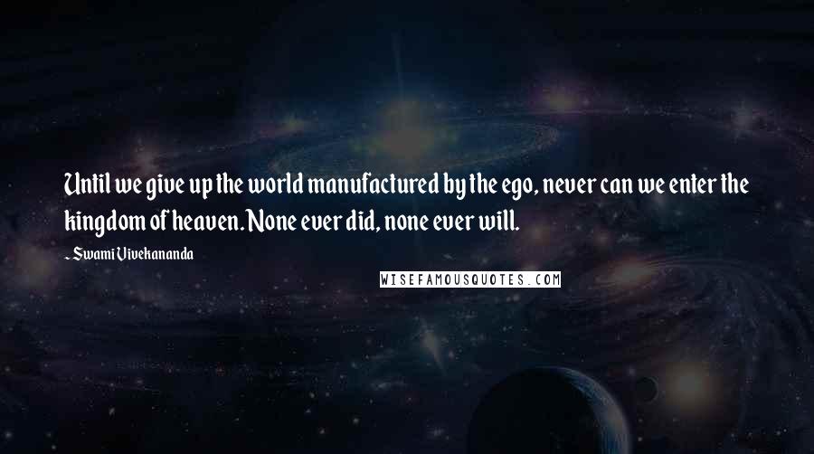 Swami Vivekananda Quotes: Until we give up the world manufactured by the ego, never can we enter the kingdom of heaven. None ever did, none ever will.