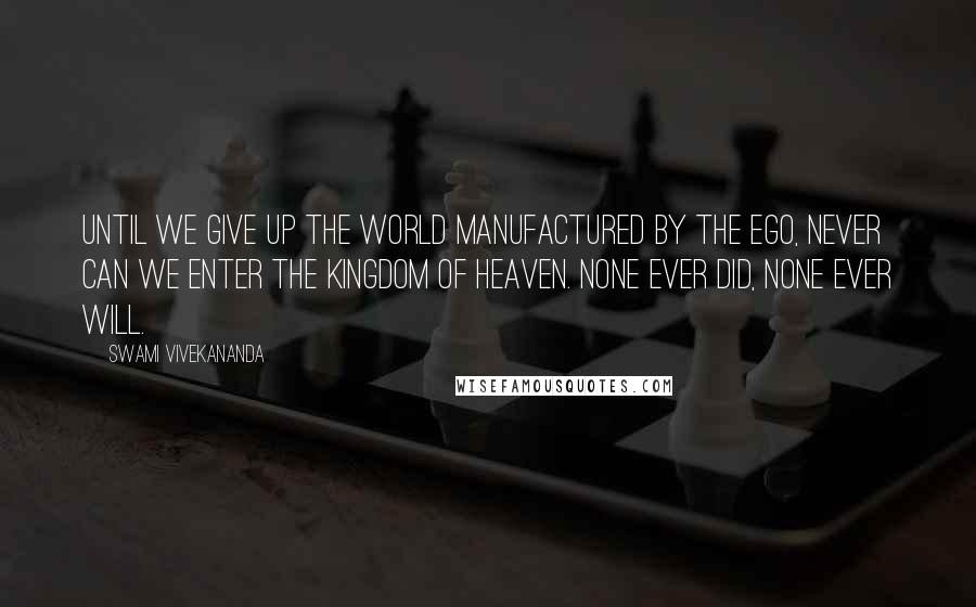 Swami Vivekananda Quotes: Until we give up the world manufactured by the ego, never can we enter the kingdom of heaven. None ever did, none ever will.