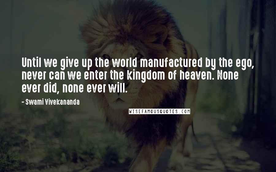 Swami Vivekananda Quotes: Until we give up the world manufactured by the ego, never can we enter the kingdom of heaven. None ever did, none ever will.