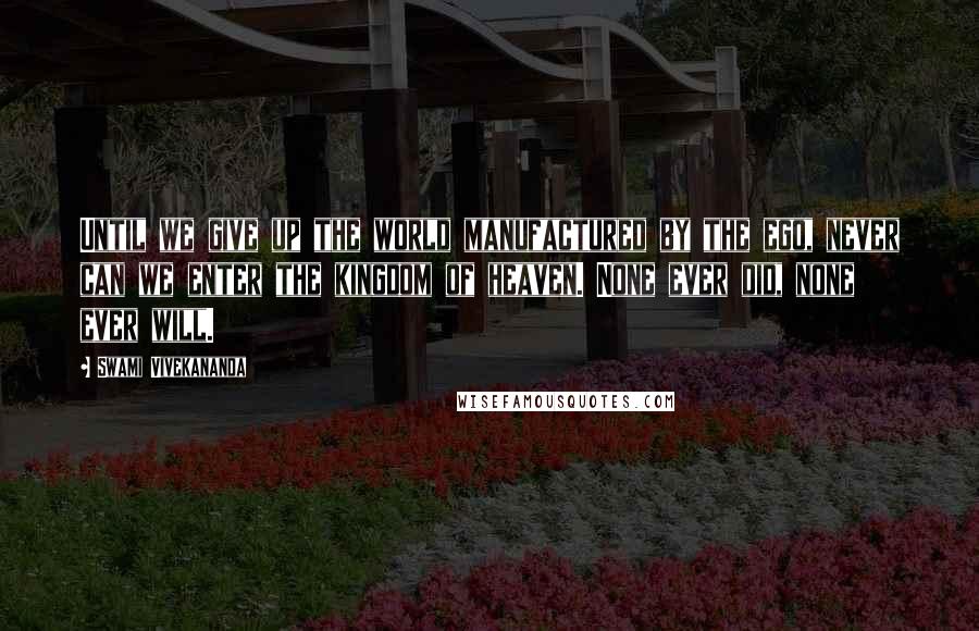 Swami Vivekananda Quotes: Until we give up the world manufactured by the ego, never can we enter the kingdom of heaven. None ever did, none ever will.