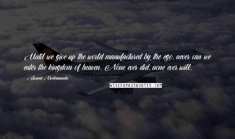 Swami Vivekananda Quotes: Until we give up the world manufactured by the ego, never can we enter the kingdom of heaven. None ever did, none ever will.