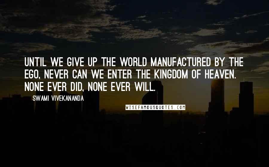 Swami Vivekananda Quotes: Until we give up the world manufactured by the ego, never can we enter the kingdom of heaven. None ever did, none ever will.