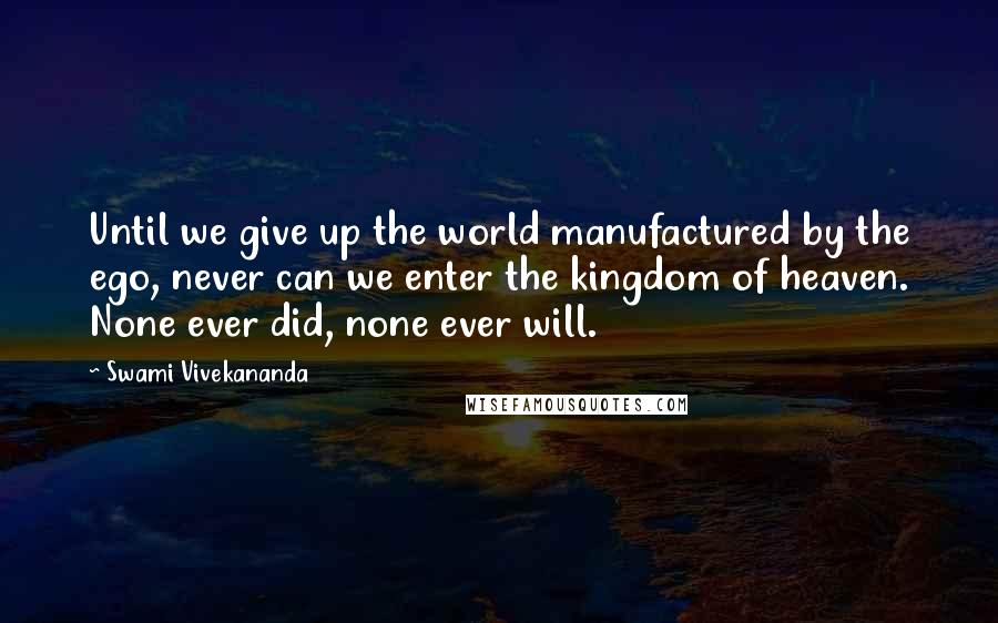 Swami Vivekananda Quotes: Until we give up the world manufactured by the ego, never can we enter the kingdom of heaven. None ever did, none ever will.