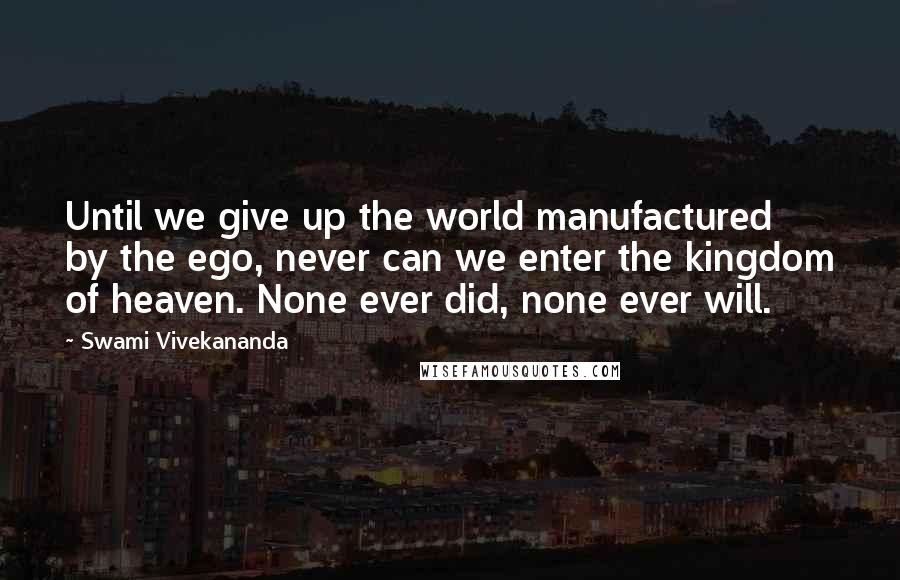 Swami Vivekananda Quotes: Until we give up the world manufactured by the ego, never can we enter the kingdom of heaven. None ever did, none ever will.