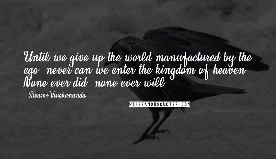 Swami Vivekananda Quotes: Until we give up the world manufactured by the ego, never can we enter the kingdom of heaven. None ever did, none ever will.