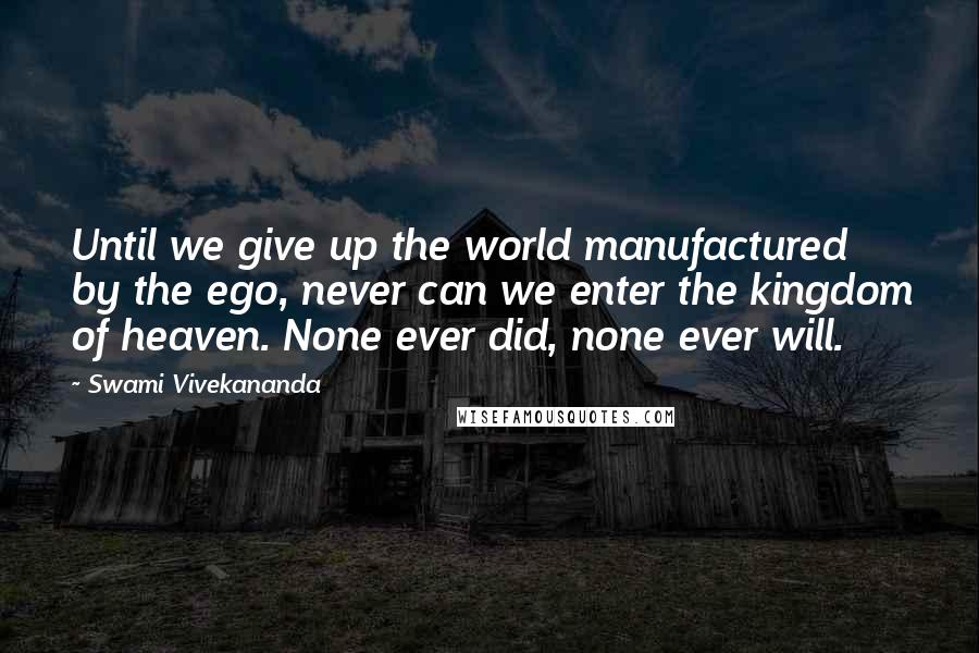 Swami Vivekananda Quotes: Until we give up the world manufactured by the ego, never can we enter the kingdom of heaven. None ever did, none ever will.