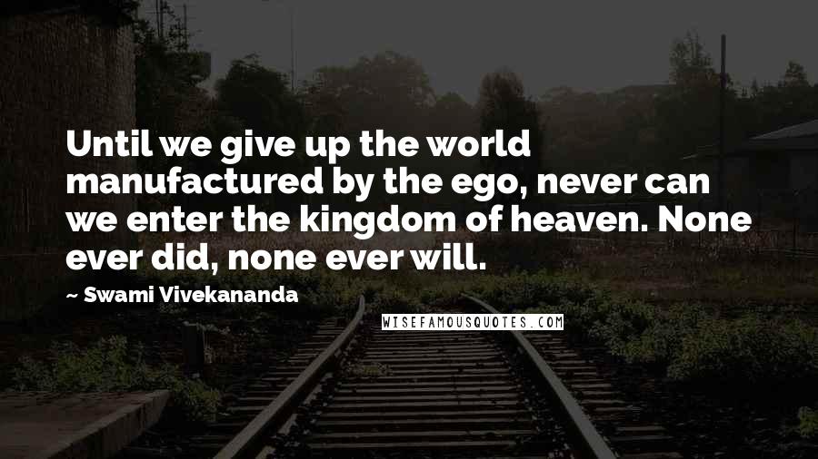 Swami Vivekananda Quotes: Until we give up the world manufactured by the ego, never can we enter the kingdom of heaven. None ever did, none ever will.