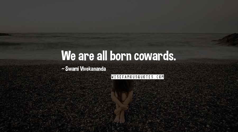 Swami Vivekananda Quotes: We are all born cowards.