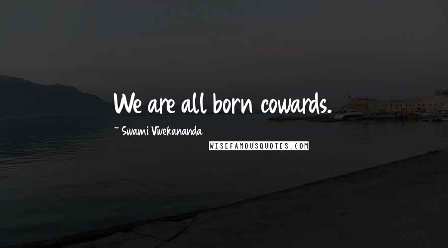 Swami Vivekananda Quotes: We are all born cowards.