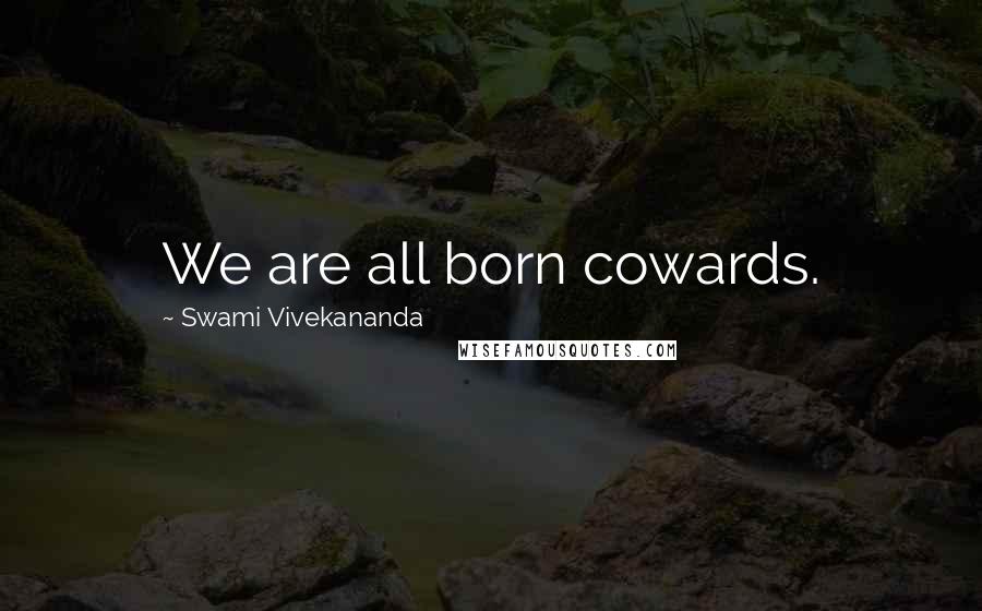 Swami Vivekananda Quotes: We are all born cowards.