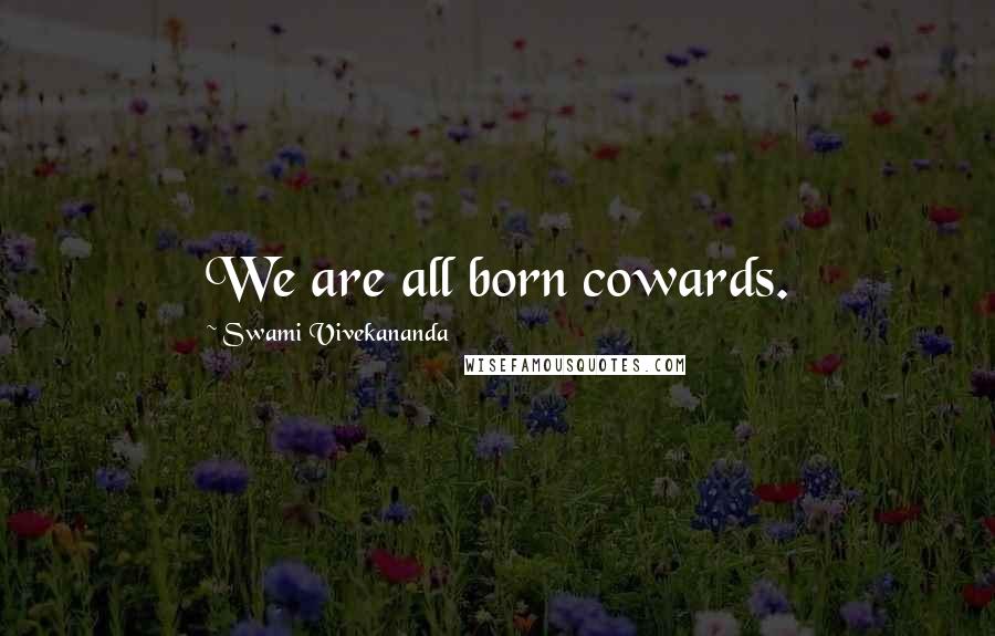 Swami Vivekananda Quotes: We are all born cowards.