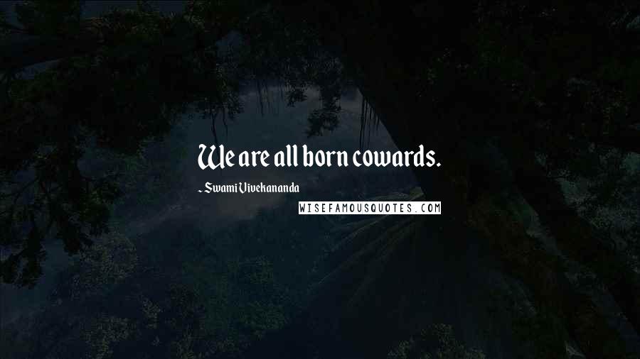 Swami Vivekananda Quotes: We are all born cowards.