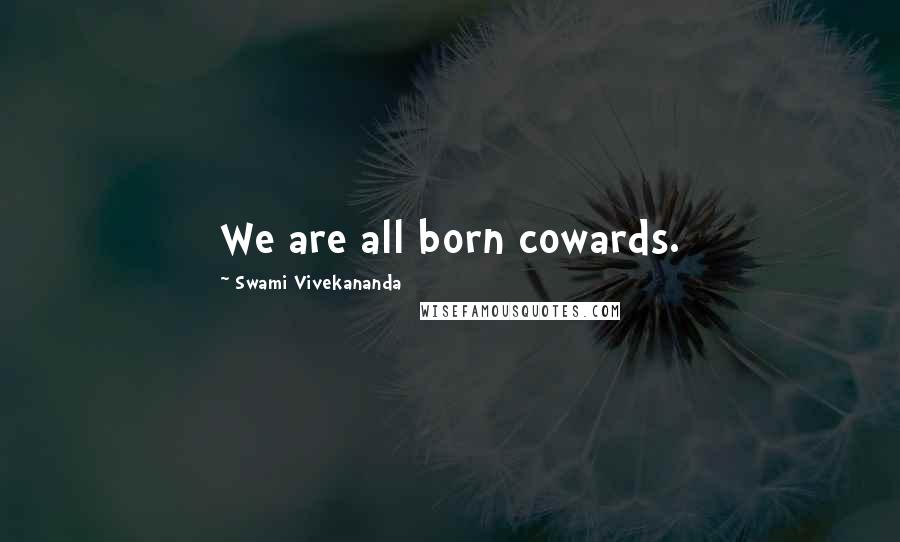 Swami Vivekananda Quotes: We are all born cowards.