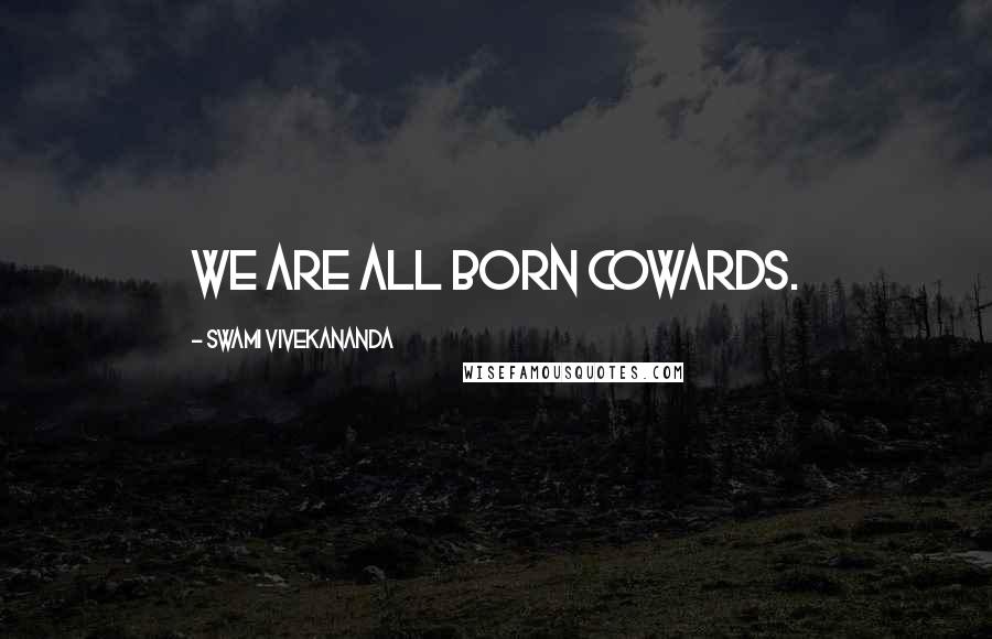 Swami Vivekananda Quotes: We are all born cowards.