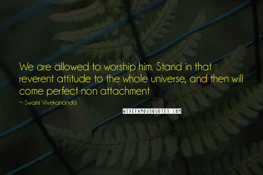 Swami Vivekananda Quotes: We are allowed to worship him. Stand in that reverent attitude to the whole universe, and then will come perfect non attachment