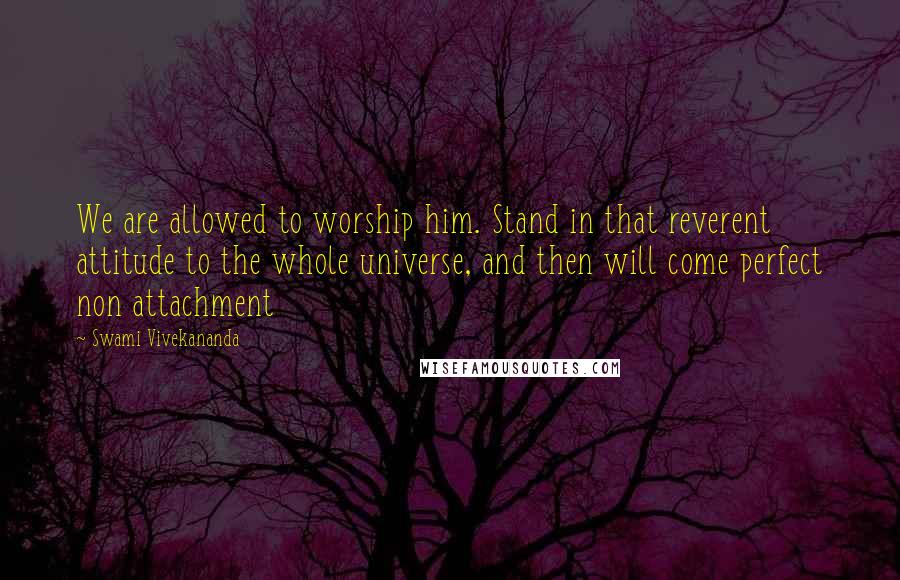 Swami Vivekananda Quotes: We are allowed to worship him. Stand in that reverent attitude to the whole universe, and then will come perfect non attachment