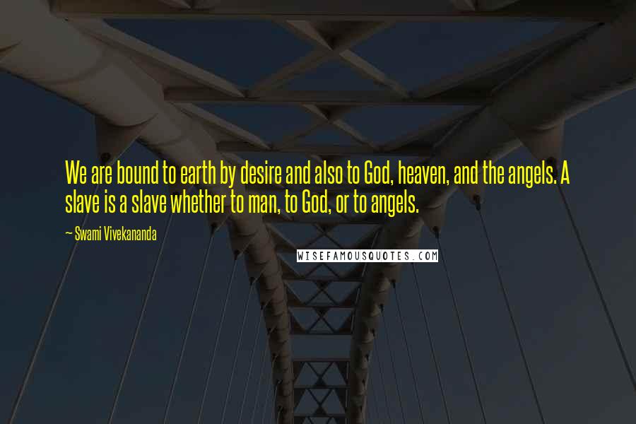 Swami Vivekananda Quotes: We are bound to earth by desire and also to God, heaven, and the angels. A slave is a slave whether to man, to God, or to angels.