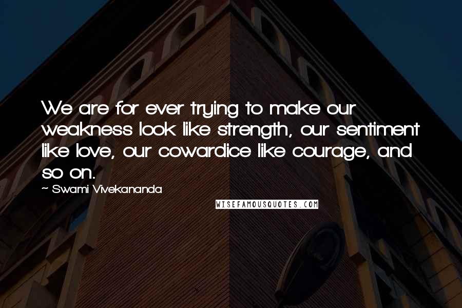 Swami Vivekananda Quotes: We are for ever trying to make our weakness look like strength, our sentiment like love, our cowardice like courage, and so on.