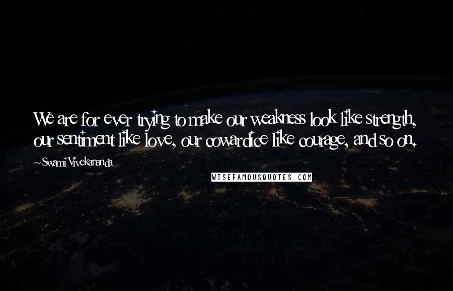 Swami Vivekananda Quotes: We are for ever trying to make our weakness look like strength, our sentiment like love, our cowardice like courage, and so on.
