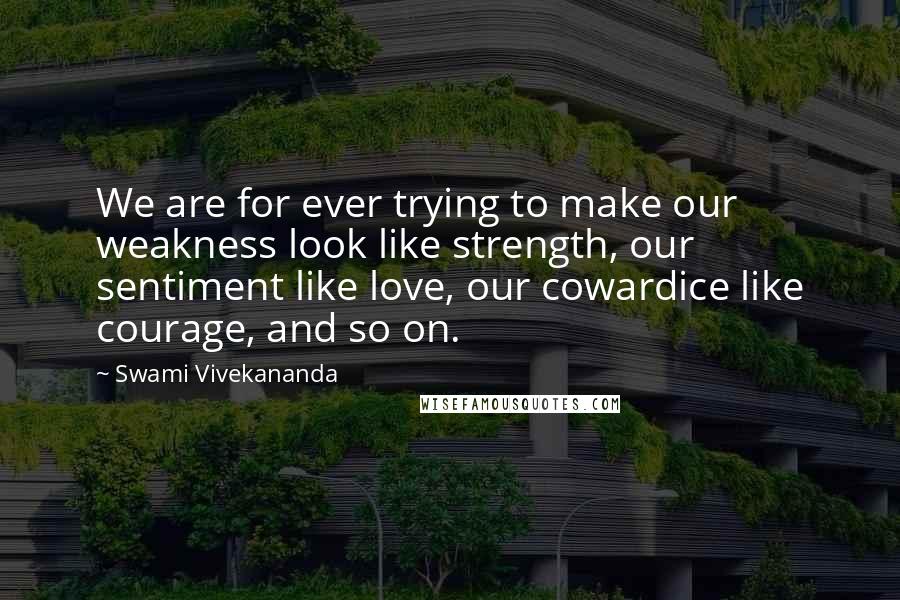 Swami Vivekananda Quotes: We are for ever trying to make our weakness look like strength, our sentiment like love, our cowardice like courage, and so on.