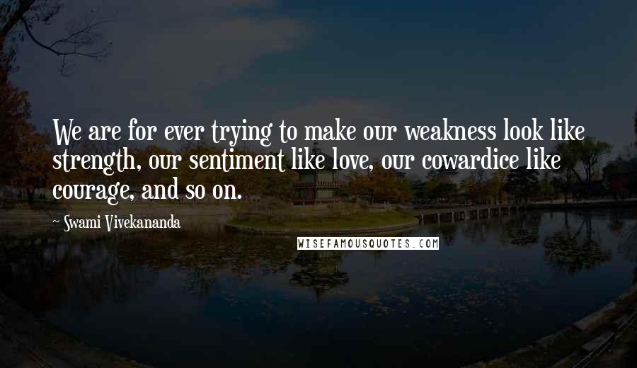 Swami Vivekananda Quotes: We are for ever trying to make our weakness look like strength, our sentiment like love, our cowardice like courage, and so on.