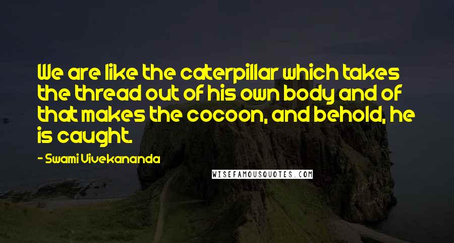 Swami Vivekananda Quotes: We are like the caterpillar which takes the thread out of his own body and of that makes the cocoon, and behold, he is caught.