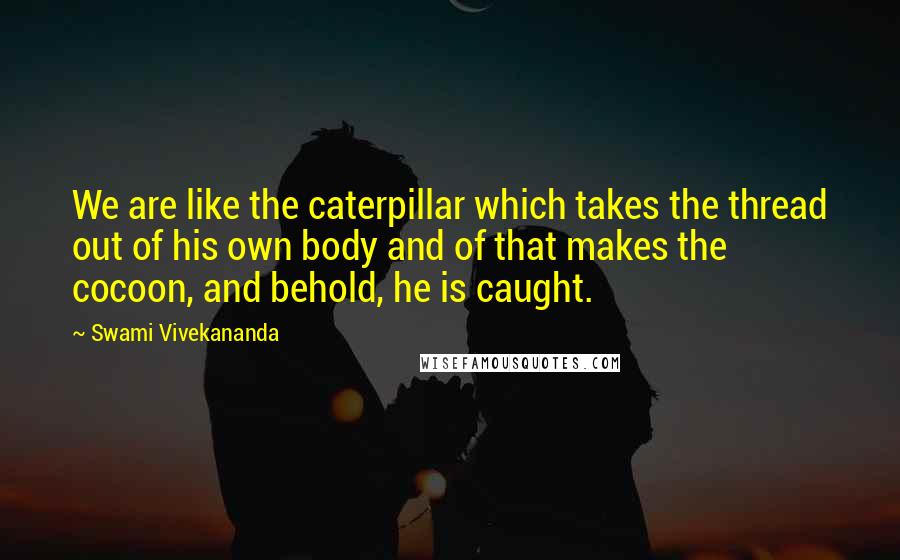 Swami Vivekananda Quotes: We are like the caterpillar which takes the thread out of his own body and of that makes the cocoon, and behold, he is caught.