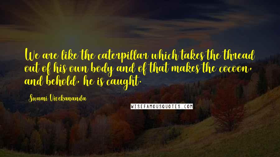 Swami Vivekananda Quotes: We are like the caterpillar which takes the thread out of his own body and of that makes the cocoon, and behold, he is caught.