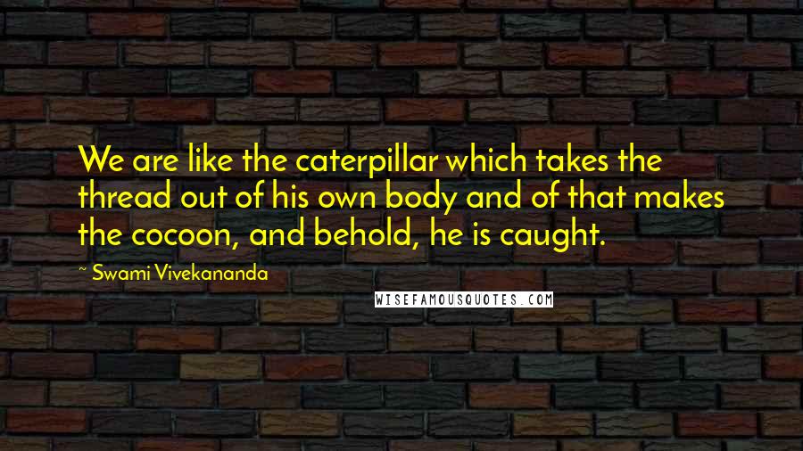 Swami Vivekananda Quotes: We are like the caterpillar which takes the thread out of his own body and of that makes the cocoon, and behold, he is caught.