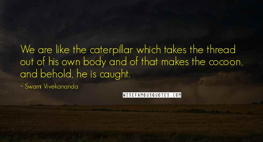 Swami Vivekananda Quotes: We are like the caterpillar which takes the thread out of his own body and of that makes the cocoon, and behold, he is caught.