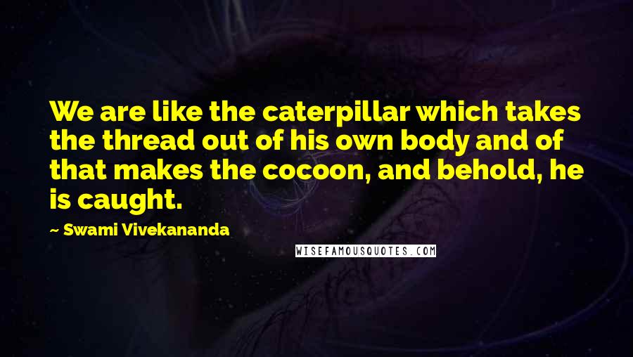 Swami Vivekananda Quotes: We are like the caterpillar which takes the thread out of his own body and of that makes the cocoon, and behold, he is caught.