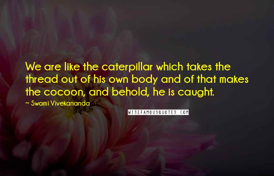 Swami Vivekananda Quotes: We are like the caterpillar which takes the thread out of his own body and of that makes the cocoon, and behold, he is caught.