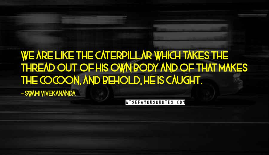 Swami Vivekananda Quotes: We are like the caterpillar which takes the thread out of his own body and of that makes the cocoon, and behold, he is caught.