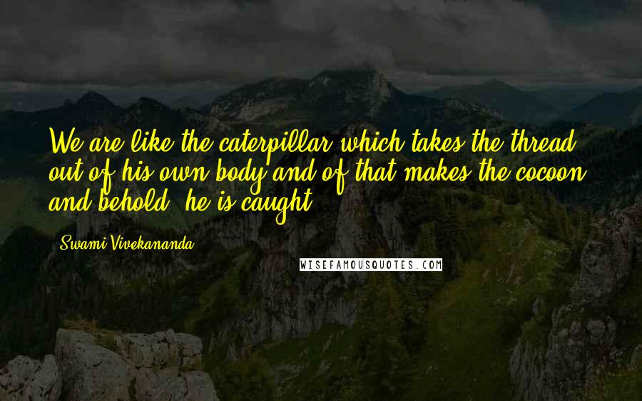 Swami Vivekananda Quotes: We are like the caterpillar which takes the thread out of his own body and of that makes the cocoon, and behold, he is caught.