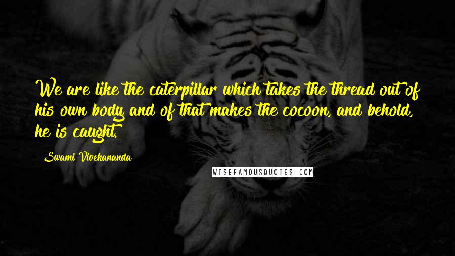 Swami Vivekananda Quotes: We are like the caterpillar which takes the thread out of his own body and of that makes the cocoon, and behold, he is caught.