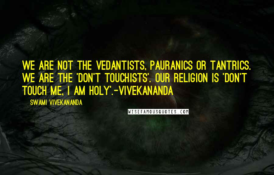 Swami Vivekananda Quotes: We are not the vedantists, pauranics or tantrics. we are the 'don't touchists'. our religion is 'don't touch me, i am holy'.-vivekananda