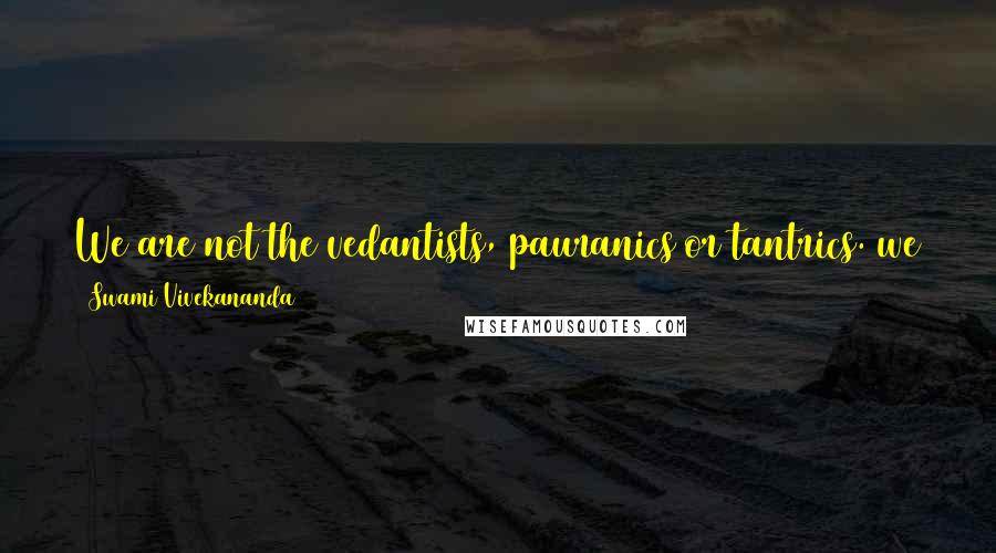 Swami Vivekananda Quotes: We are not the vedantists, pauranics or tantrics. we are the 'don't touchists'. our religion is 'don't touch me, i am holy'.-vivekananda