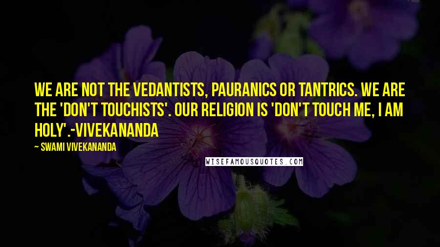 Swami Vivekananda Quotes: We are not the vedantists, pauranics or tantrics. we are the 'don't touchists'. our religion is 'don't touch me, i am holy'.-vivekananda
