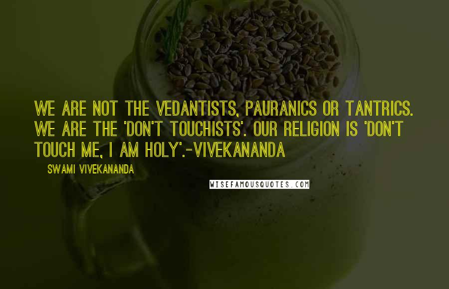 Swami Vivekananda Quotes: We are not the vedantists, pauranics or tantrics. we are the 'don't touchists'. our religion is 'don't touch me, i am holy'.-vivekananda