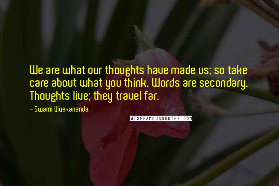 Swami Vivekananda Quotes: We are what our thoughts have made us; so take care about what you think. Words are secondary. Thoughts live; they travel far.