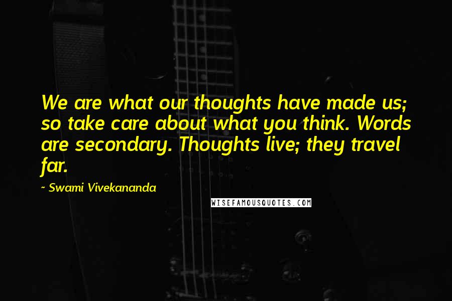 Swami Vivekananda Quotes: We are what our thoughts have made us; so take care about what you think. Words are secondary. Thoughts live; they travel far.