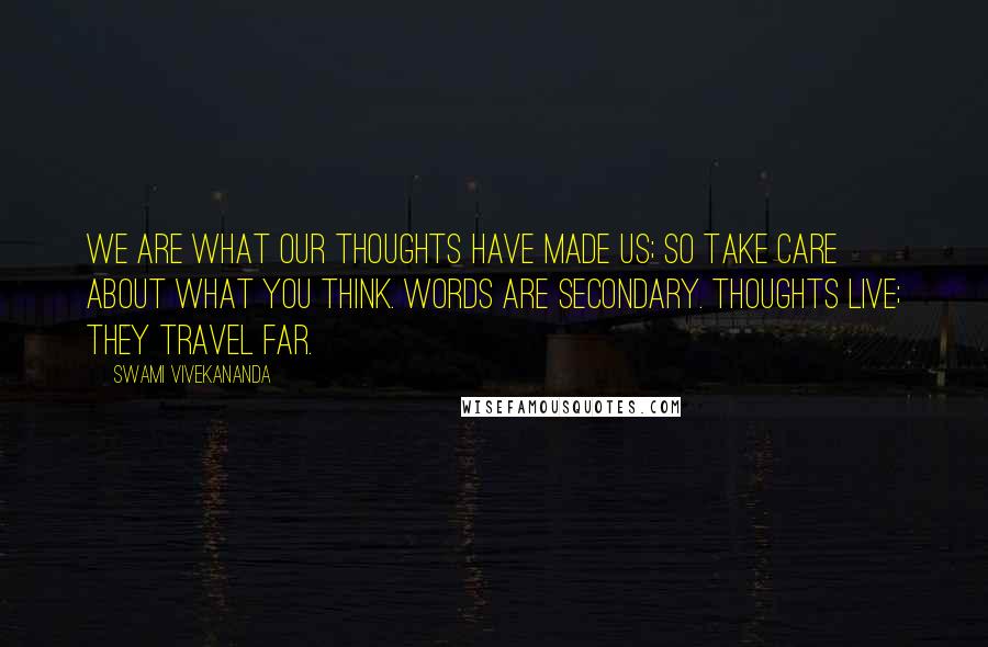 Swami Vivekananda Quotes: We are what our thoughts have made us; so take care about what you think. Words are secondary. Thoughts live; they travel far.