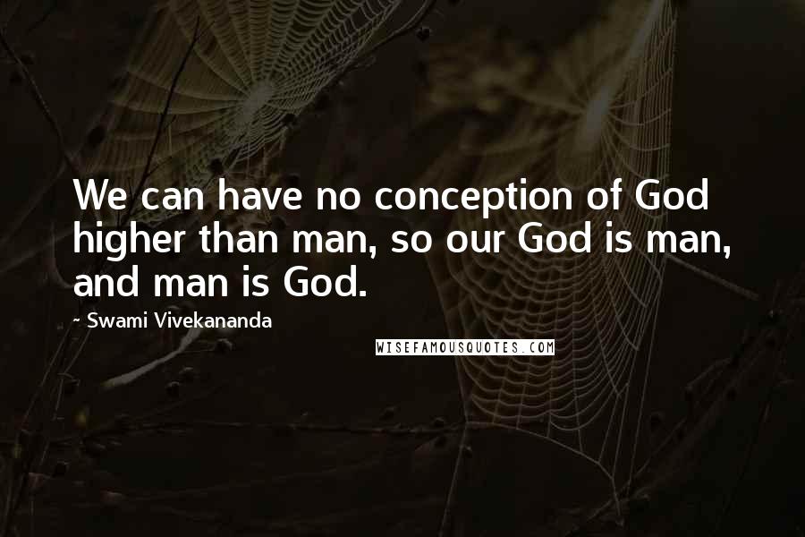 Swami Vivekananda Quotes: We can have no conception of God higher than man, so our God is man, and man is God.