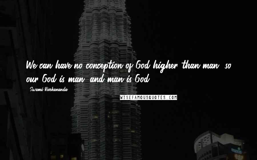 Swami Vivekananda Quotes: We can have no conception of God higher than man, so our God is man, and man is God.