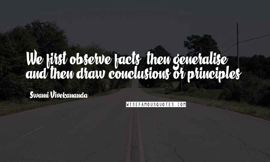 Swami Vivekananda Quotes: We first observe facts, then generalise, and then draw conclusions or principles.