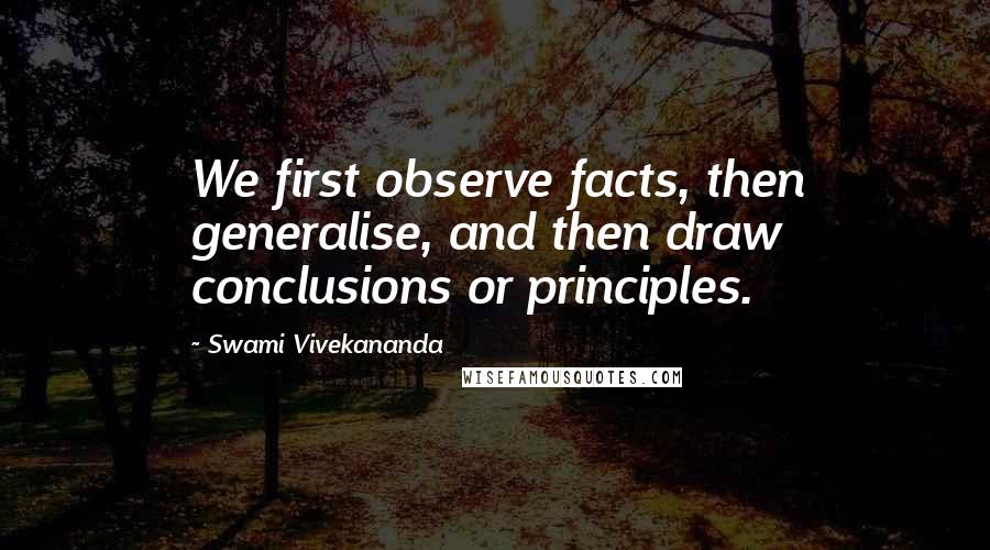 Swami Vivekananda Quotes: We first observe facts, then generalise, and then draw conclusions or principles.