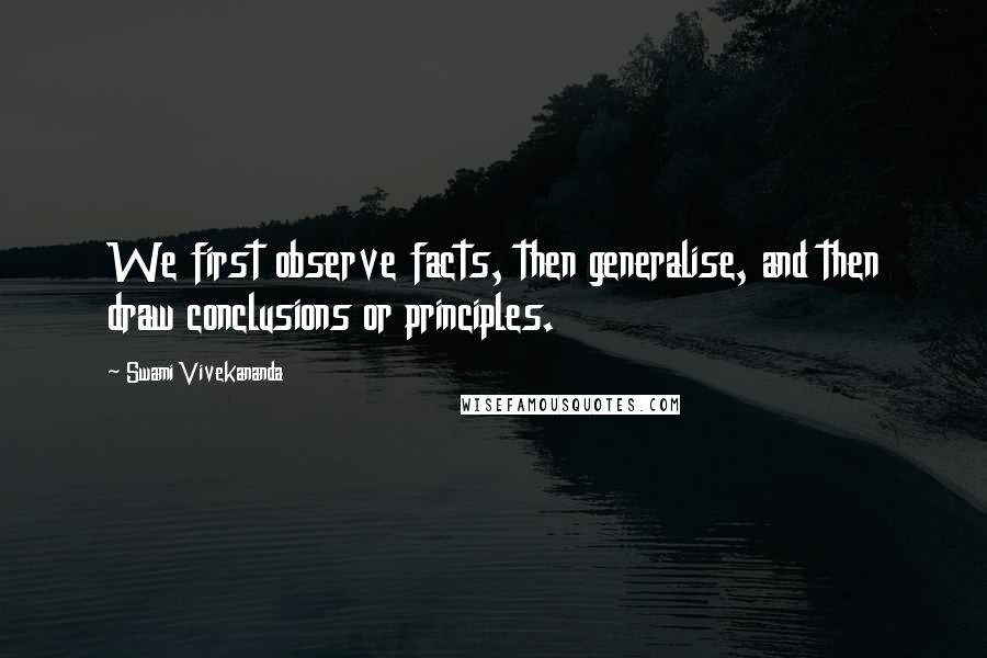 Swami Vivekananda Quotes: We first observe facts, then generalise, and then draw conclusions or principles.