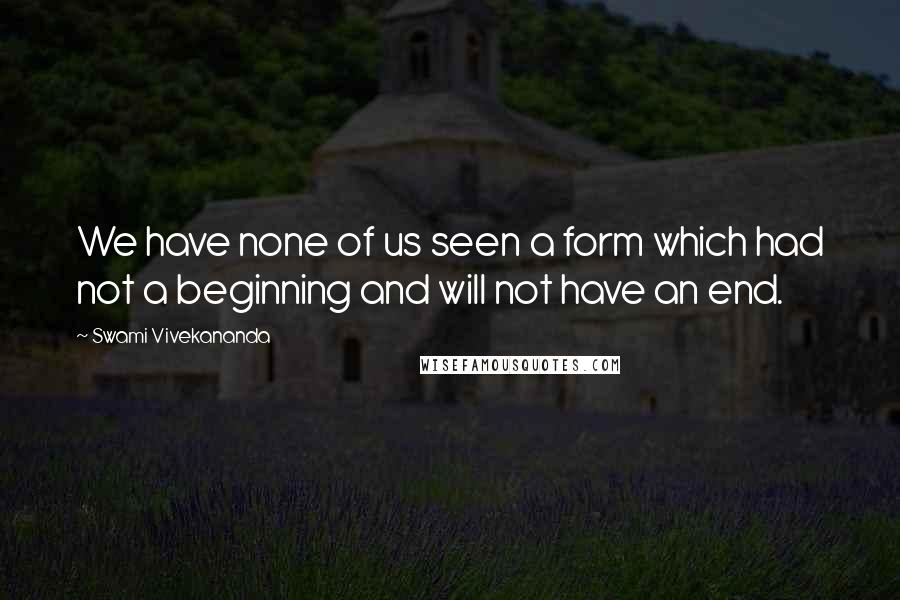 Swami Vivekananda Quotes: We have none of us seen a form which had not a beginning and will not have an end.