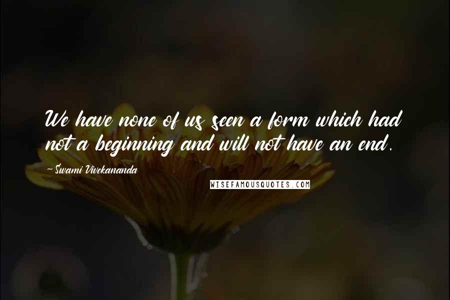 Swami Vivekananda Quotes: We have none of us seen a form which had not a beginning and will not have an end.